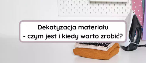 Dekatyzacja materiału - czym jest i kiedy warto zrobić?