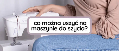 Co można uszyć na maszynie do szycia? Ciekawe pomysły