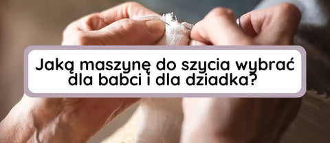 Solidna maszyna do szycia dla starszej osoby - jaką maszynę do szycia kupić dla babci i dla dziadka?