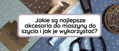 Jakie są najlepsze akcesoria do maszyny do szycia i jak je wykorzystać?