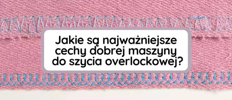 Jakie są najważniejsze cechy dobrej maszyny do szycia overlockowej?